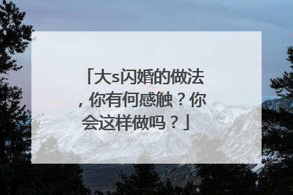 大s闪婚的做法,你有何感触?你会这样做吗?