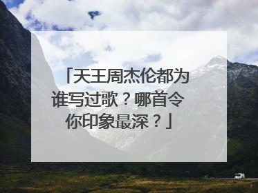 天王周杰伦都为谁写过歌?哪首令你印象最深?
