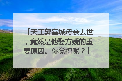 天王郭富城母亲去世，竟然是他娶方媛的重要原因。你觉得呢？