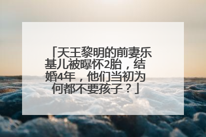 天王黎明的前妻乐基儿被曝怀2胎,结婚4年,他们当初为何都不要孩子?