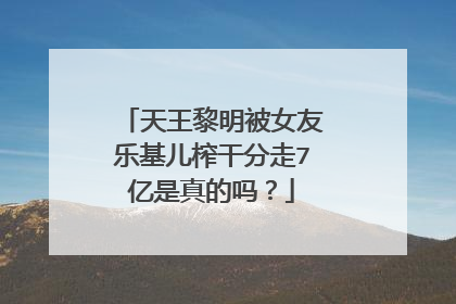 天王黎明被女友乐基儿榨干分走7亿是真的吗?