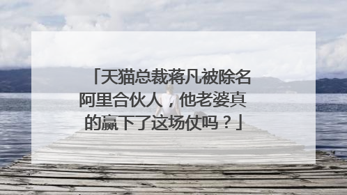 天猫总裁蒋凡被除名阿里合伙人，他老婆真的赢下了这场仗吗？
