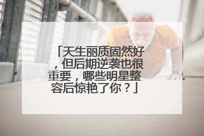 天生丽质固然好，但后期逆袭也很重要，哪些明星整容后惊艳了你？