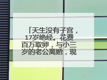 天生没有子宫,17岁绝经。花费百万取卵,与小三岁的老公离婚,现在怎样?