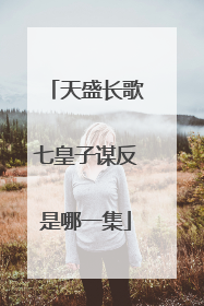 天盛长歌七皇子谋反是哪一集