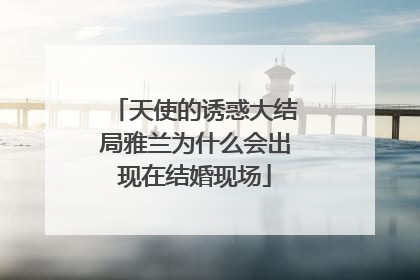 天使的诱惑大结局雅兰为什么会出现在结婚现场