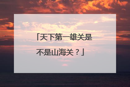 天下第一雄关是不是山海关?