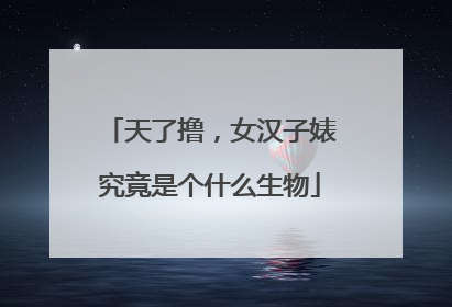 天了撸，女汉子婊究竟是个什么生物