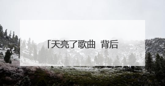 天亮了歌曲 背后的故事 要完整的