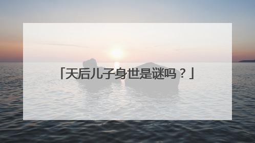 天后儿子身世是谜吗?