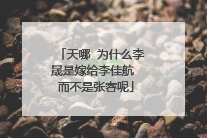 天哪 为什么李晟是嫁给李佳航 而不是张睿呢