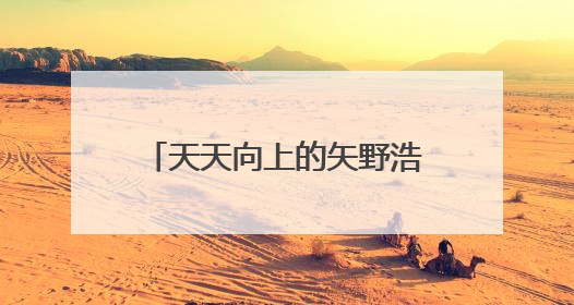 天天向上的矢野浩二，去哪儿了？