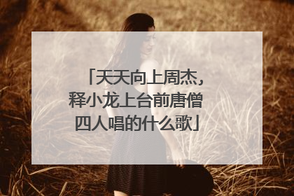天天向上周杰,释小龙上台前唐僧四人唱的什么歌