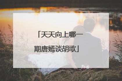 天天向上哪一期唐嫣谈胡歌