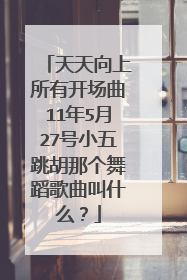 天天向上所有开场曲11年5月27号小五跳胡那个舞蹈歌曲叫什么?