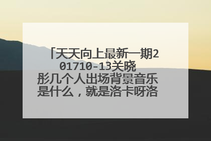 天天向上最新一期201710-13关晓彤几个人出场背景音乐是什么，就是洛卡呀洛卡洛卡洛卡那首