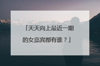 天天向上最近一期的女嘉宾都有谁？