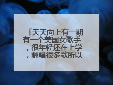 天天向上有一期有一个美国女歌手,很年轻还在上学,翻唱很多歌所以很火。问是谁?