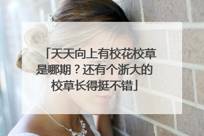 天天向上有校花校草是哪期？还有个浙大的校草长得挺不错
