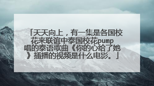 天天向上,有一集是各国校花来联谊中泰国校花pump唱的泰语歌曲《你的心给了她》插播的视频是什么电影。