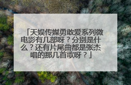 天娱传媒勇敢爱系列微电影有几部呀？分别是什么？还有片尾曲都是张杰唱的那几首歌呀？