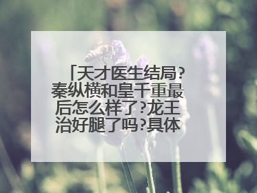 天才医生结局?秦纵横和皇千重最后怎么样了?龙王治好腿了吗?具体情节是什么啊