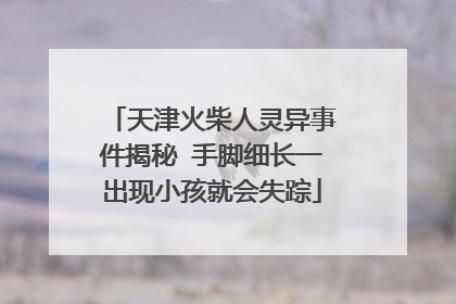 天津火柴人灵异事件揭秘 手脚细长一出现小孩就会失踪