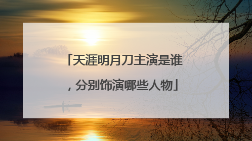 天涯明月刀主演是谁,分别饰演哪些人物