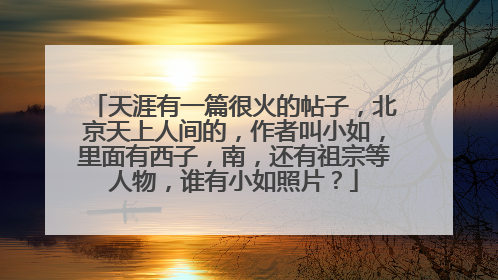 天涯有一篇很火的帖子,北京天上人间的,作者叫小如,里面有西子,南,还有祖宗等人物,谁有小如照片?