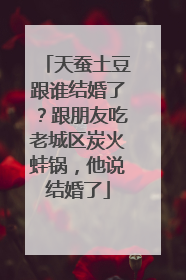 天蚕土豆跟谁结婚了？跟朋友吃老城区炭火蛙锅，他说结婚了