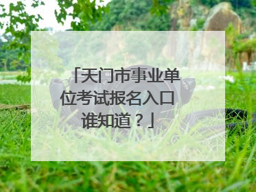天门市事业单位考试报名入口谁知道?