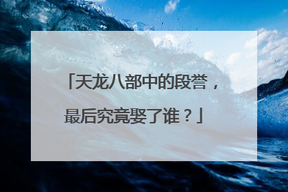 天龙八部中的段誉,最后究竟娶了谁?
