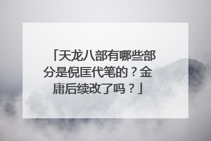 天龙八部有哪些部分是倪匡代笔的?金庸后续改了吗?