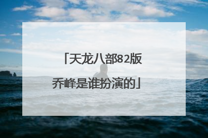 天龙八部82版乔峰是谁扮演的