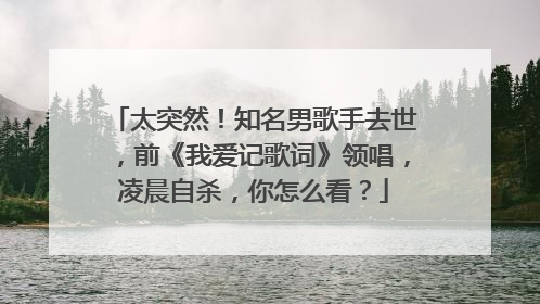 太突然！知名男歌手去世，前《我爱记歌词》领唱，凌晨自杀，你怎么看？