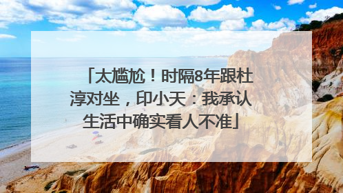 太尴尬！时隔8年跟杜淳对坐，印小天：我承认生活中确实看人不准