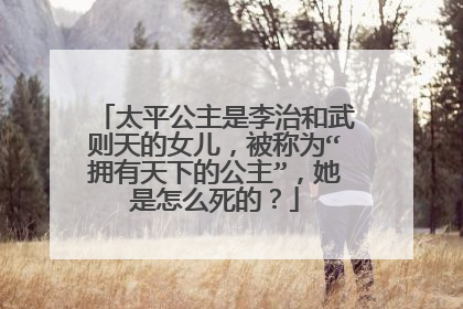太平公主是李治和武则天的女儿，被称为“拥有天下的公主”，她是怎么死的？