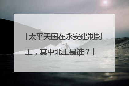 太平天国在永安建制封王,其中北王是谁?