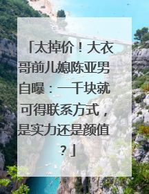 太掉价!大衣哥前儿媳陈亚男自曝:一千块就可得联系方式,是实力还是颜值?