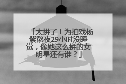 太拼了！为拍戏杨紫熬夜29小时没睡觉，像她这么拼的女明星还有谁？