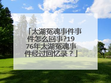 太湖冤魂事件事件怎么回事?1976年太湖冤魂事件经过回忆录？