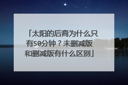 太阳的后裔为什么只有50分钟？未删减版和删减版有什么区别