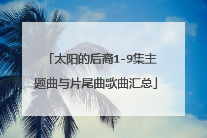 太阳的后裔1-9集主题曲与片尾曲歌曲汇总