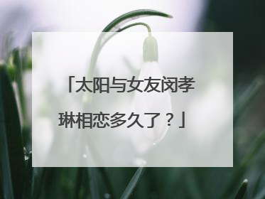 太阳与女友闵孝琳相恋多久了？