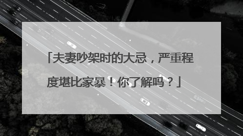 夫妻吵架时的大忌，严重程度堪比家暴！你了解吗？
