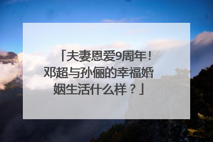 夫妻恩爱9周年!邓超与孙俪的幸福婚姻生活什么样？