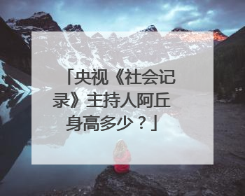 央视《社会记录》主持人阿丘身高多少？