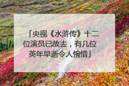 央视《水浒传》十二位演员已故去，有几位英年早逝令人惋惜