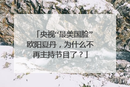 央视“最美国脸”欧阳夏丹，为什么不再主持节目了？