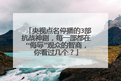 央视点名停播的3部抗战神剧,每一部都在“侮辱”观众的智商,你看过几个?